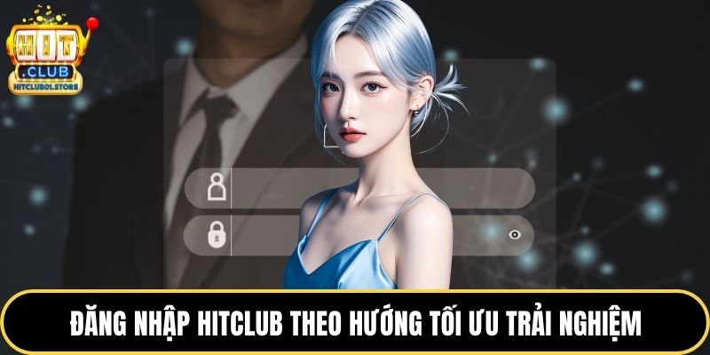Đăng nhập HITCLUB theo hướng tối ưu trải nghiệm