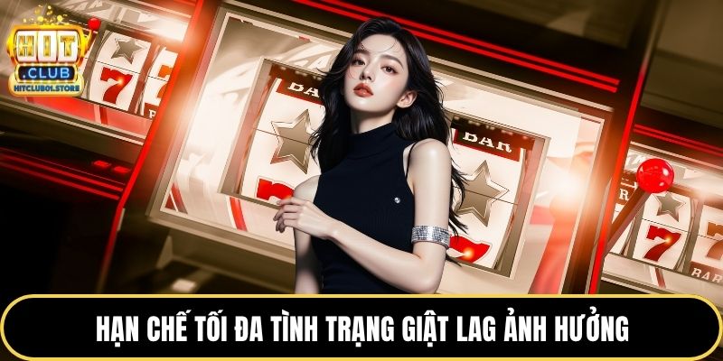 Hạn chế tối đa tình trạng giật lag ảnh hưởng