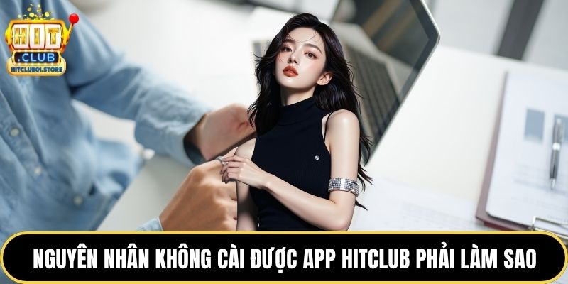 Nguyên nhân không cài được app HITCLUB phải làm sao