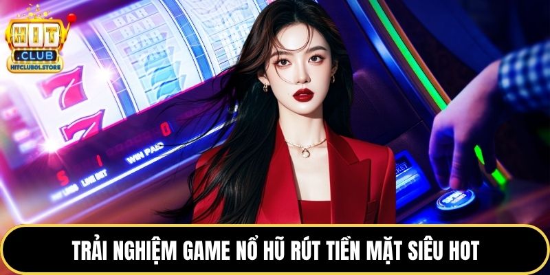 Trải nghiệm game nổ hũ rút tiền mặt siêu hot
